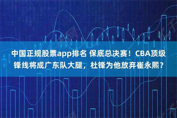 中国正规股票app排名 保底总决赛！CBA顶级锋线将成广东队大腿，杜锋为他放弃崔永熙？