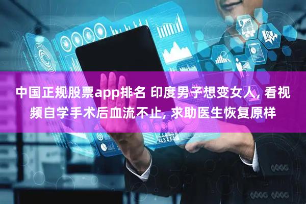 中国正规股票app排名 印度男子想变女人, 看视频自学手术后血流不止, 求助医生恢复原样