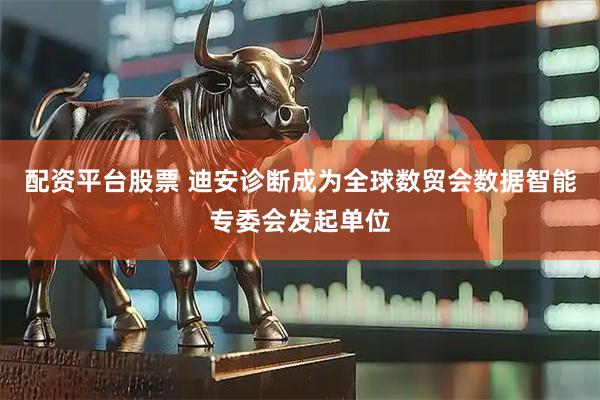 配资平台股票 迪安诊断成为全球数贸会数据智能专委会发起单位