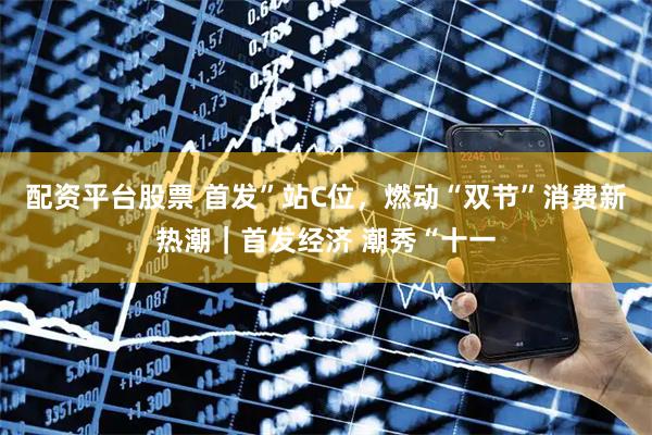 配资平台股票 首发”站C位，燃动“双节”消费新热潮｜首发经济 潮秀“十一