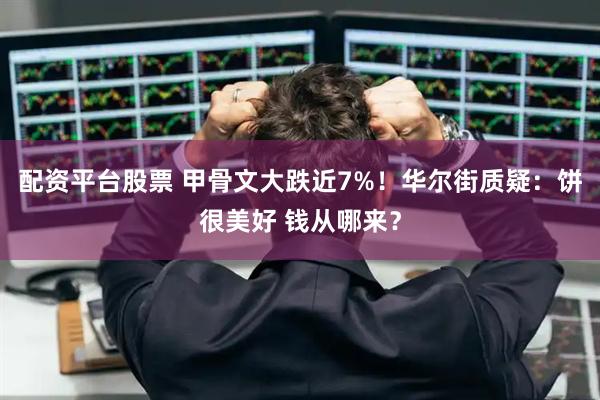 配资平台股票 甲骨文大跌近7%！华尔街质疑：饼很美好 钱从哪来？