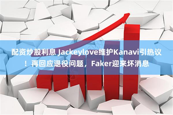 配资炒股利息 Jackeylove维护Kanavi引热议！再回应退役问题，Faker迎来坏消息