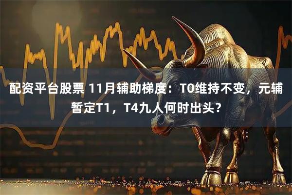 配资平台股票 11月辅助梯度：T0维持不变，元辅暂定T1，T4九人何时出头？