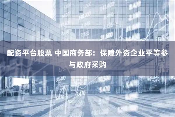 配资平台股票 中国商务部：保障外资企业平等参与政府采购