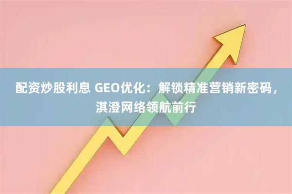 配资炒股利息 GEO优化：解锁精准营销新密码，淇澄网络领航前行