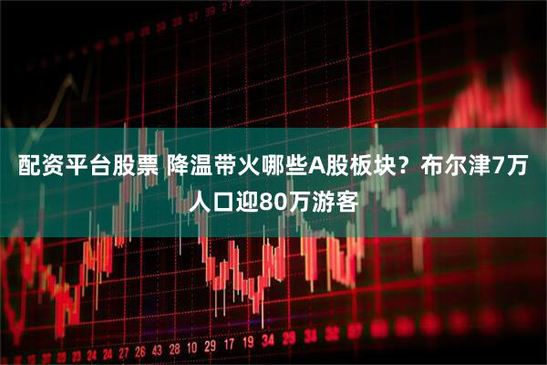 配资平台股票 降温带火哪些A股板块？布尔津7万人口迎80万游客