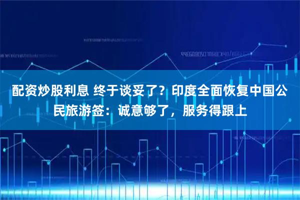 配资炒股利息 终于谈妥了？印度全面恢复中国公民旅游签：诚意够了，服务得跟上