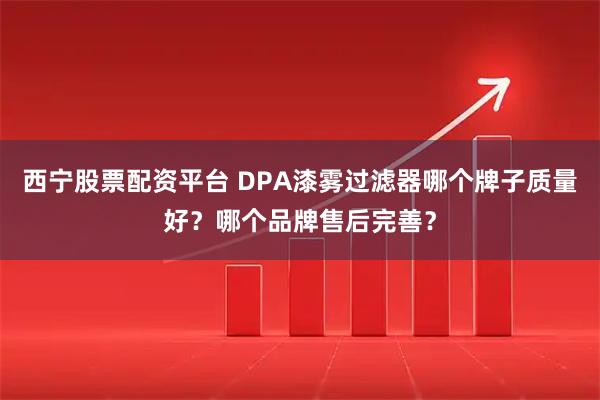 西宁股票配资平台 DPA漆雾过滤器哪个牌子质量好？哪个品牌售后完善？