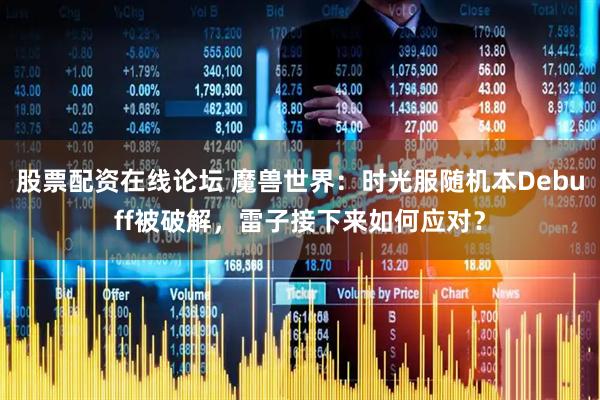 股票配资在线论坛 魔兽世界：时光服随机本Debuff被破解，雷子接下来如何应对？