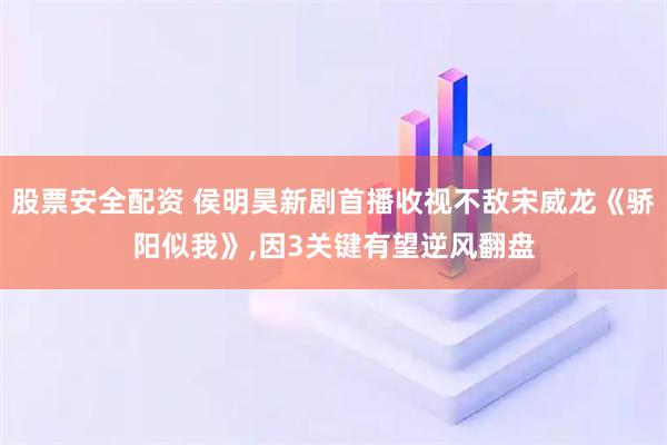 股票安全配资 侯明昊新剧首播收视不敌宋威龙《骄阳似我》,因3关键有望逆风翻盘