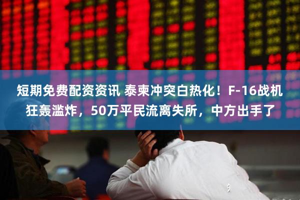 短期免费配资资讯 泰柬冲突白热化！F-16战机狂轰滥炸，50万平民流离失所，中方出手了