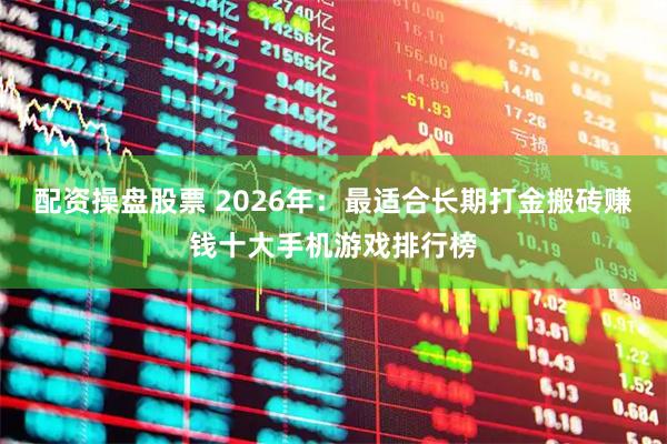 配资操盘股票 2026年：最适合长期打金搬砖赚钱十大手机游戏排行榜