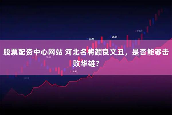 股票配资中心网站 河北名将颜良文丑，是否能够击败华雄？