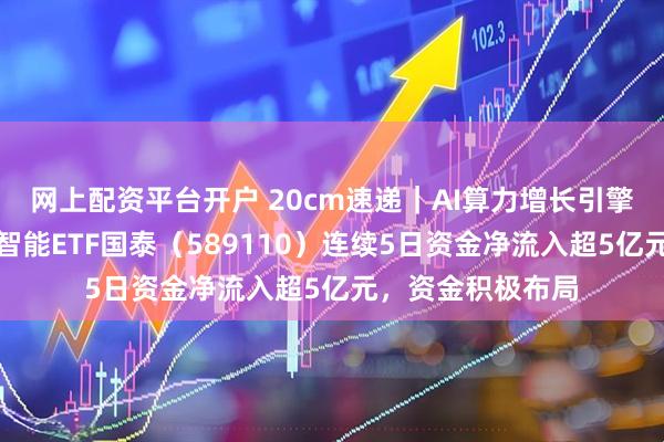 网上配资平台开户 20cm速递｜AI算力增长引擎强势，科创人工智能ETF国泰（589110）连续5日资金净流入超5亿元，资金积极布局