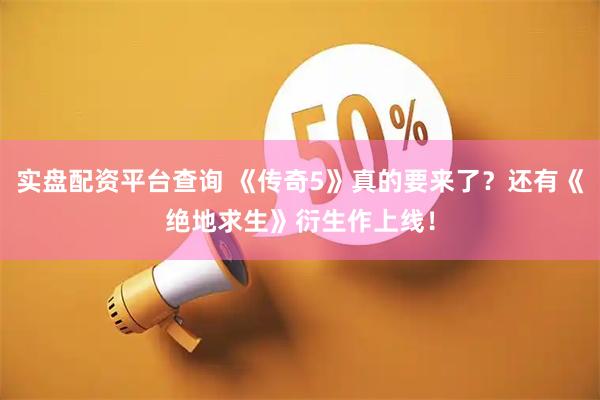 实盘配资平台查询 《传奇5》真的要来了？还有《绝地求生》衍生作上线！