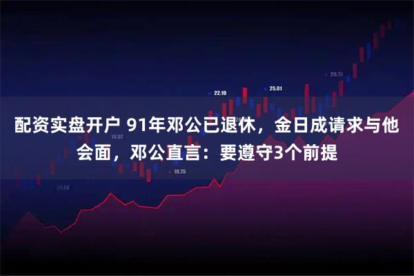 配资实盘开户 91年邓公已退休，金日成请求与他会面，邓公直言：要遵守3个前提