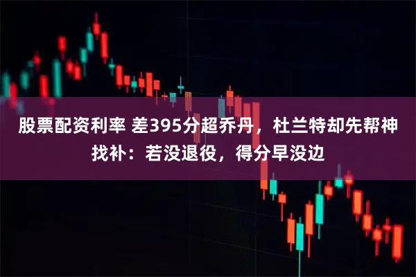 股票配资利率 差395分超乔丹，杜兰特却先帮神找补：若没退役，得分早没边