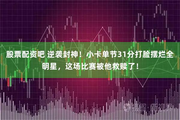 股票配资吧 逆袭封神！小卡单节31分打脸摆烂全明星，这场比赛被他救赎了！