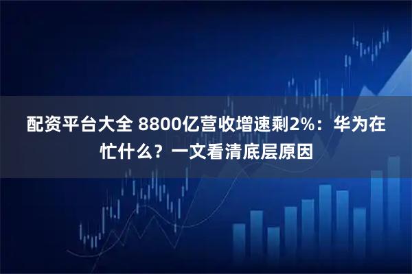 配资平台大全 8800亿营收增速剩2%：华为在忙什么？一文看清底层原因