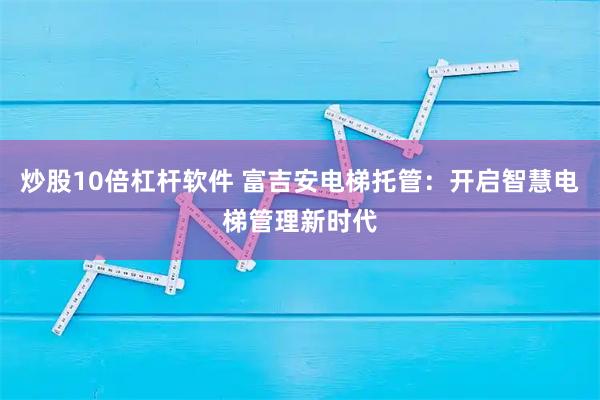 炒股10倍杠杆软件 富吉安电梯托管：开启智慧电梯管理新时代