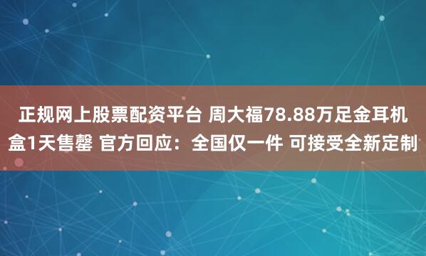 正规网上股票配资平台 周大福78.88万足金耳机盒1天售罄 官方回应：全国仅一件 可接受全新定制