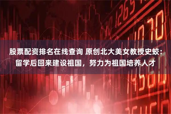 股票配资排名在线查询 原创北大美女教授史蛟：留学后回来建设祖国，努力为祖国培养人才