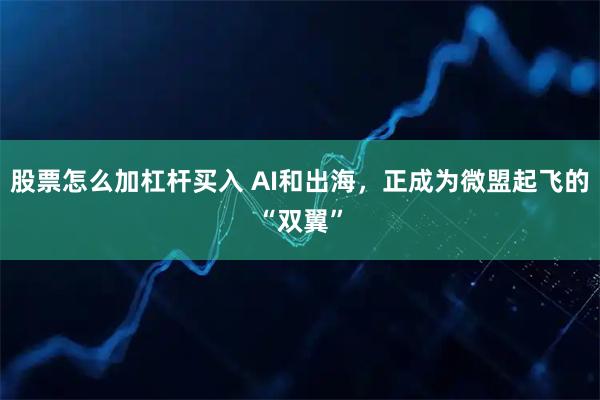 股票怎么加杠杆买入 AI和出海，正成为微盟起飞的“双翼”