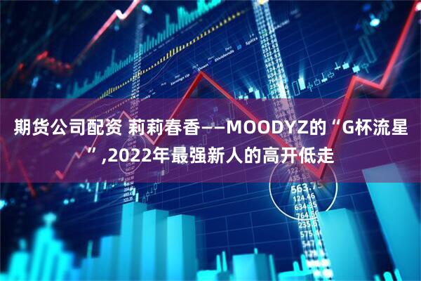 期货公司配资 莉莉春香——MOODYZ的“G杯流星”,2022年最强新人的高开低走