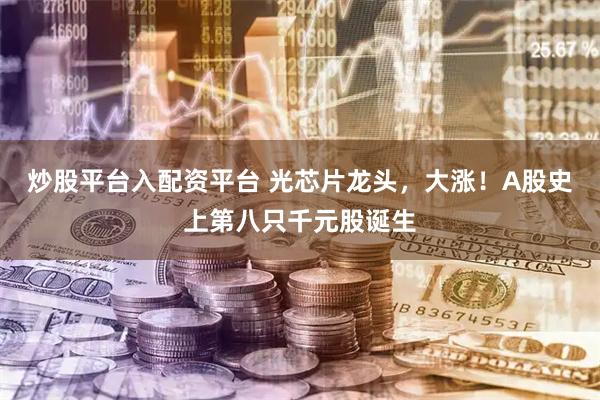 炒股平台入配资平台 光芯片龙头，大涨！A股史上第八只千元股诞生