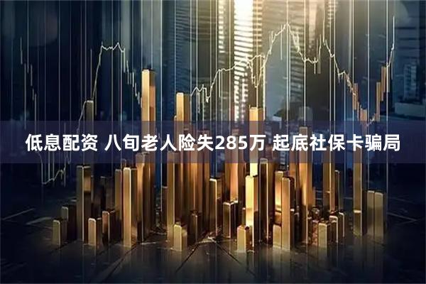 低息配资 八旬老人险失285万 起底社保卡骗局