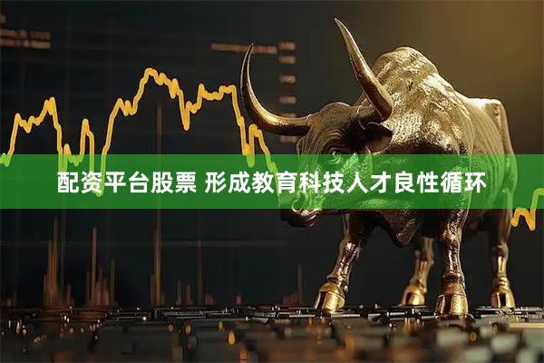 配资平台股票 形成教育科技人才良性循环