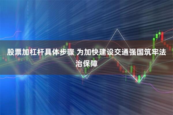 股票加杠杆具体步骤 为加快建设交通强国筑牢法治保障