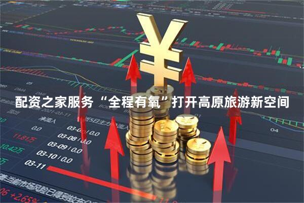 配资之家服务 “全程有氧”打开高原旅游新空间