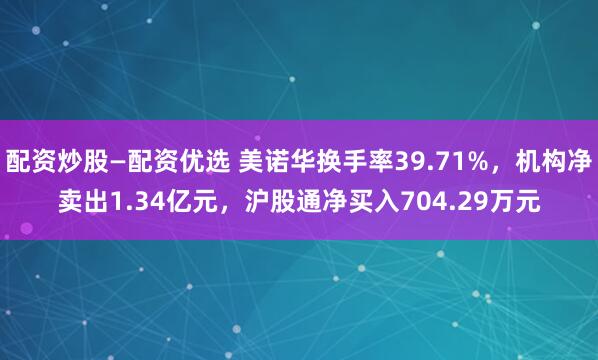 配资炒股—配资优选 美诺华换手率39.71%，机构净卖出1.34亿元，沪股通净买入704.29万元