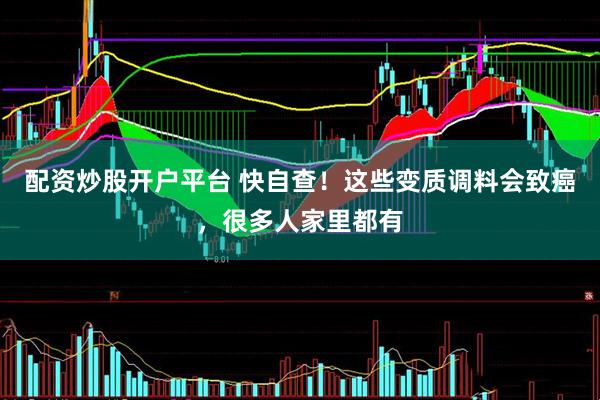 配资炒股开户平台 快自查！这些变质调料会致癌，很多人家里都有