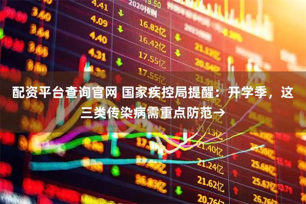 配资平台查询官网 国家疾控局提醒：开学季，这三类传染病需重点防范→