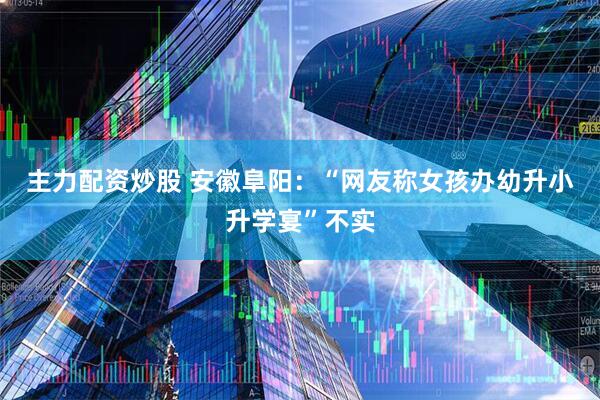 主力配资炒股 安徽阜阳：“网友称女孩办幼升小升学宴”不实